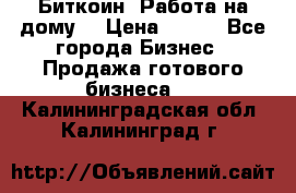 Биткоин! Работа на дому. › Цена ­ 100 - Все города Бизнес » Продажа готового бизнеса   . Калининградская обл.,Калининград г.